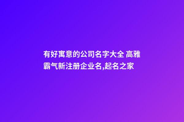 有好寓意的公司名字大全 高雅霸气新注册企业名,起名之家-第1张-公司起名-玄机派
